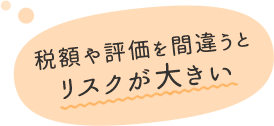 税額や評価を間違うとリスクが大きい